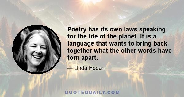 Poetry has its own laws speaking for the life of the planet. It is a language that wants to bring back together what the other words have torn apart.