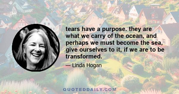 tears have a purpose. they are what we carry of the ocean, and perhaps we must become the sea, give ourselves to it, if we are to be transformed.