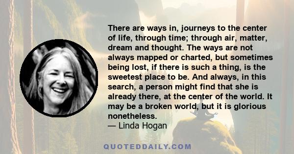 There are ways in, journeys to the center of life, through time; through air, matter, dream and thought. The ways are not always mapped or charted, but sometimes being lost, if there is such a thing, is the sweetest