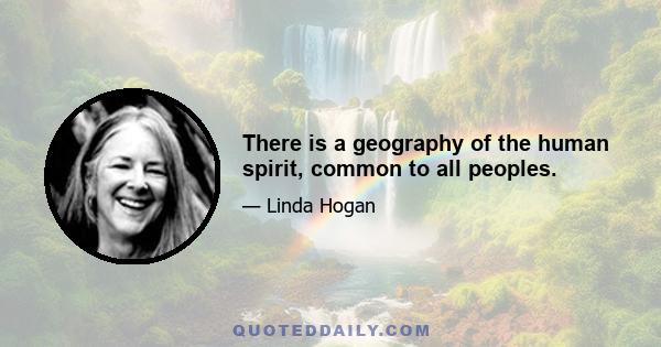 There is a geography of the human spirit, common to all peoples.