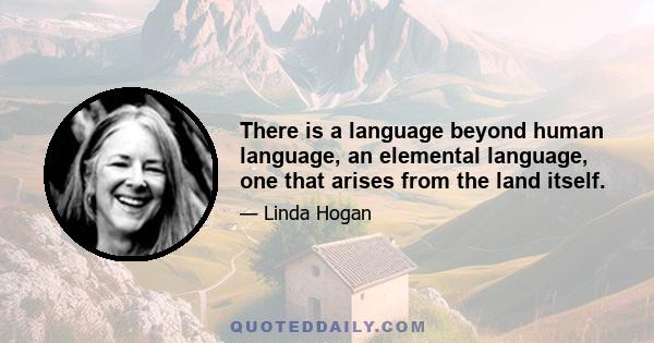 There is a language beyond human language, an elemental language, one that arises from the land itself.