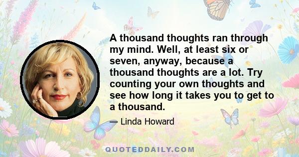 A thousand thoughts ran through my mind. Well, at least six or seven, anyway, because a thousand thoughts are a lot. Try counting your own thoughts and see how long it takes you to get to a thousand.