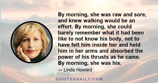 By morning, she was raw and sore, and knew walking would be an effort. By morning, she could barely remember what it had been like to not know his body, not to have felt him inside her and held him in her arms and