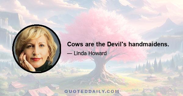 Cows are the Devil's handmaidens.