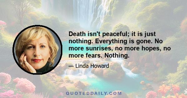 Death isn't peaceful; it is just nothing. Everything is gone. No more sunrises, no more hopes, no more fears. Nothing.