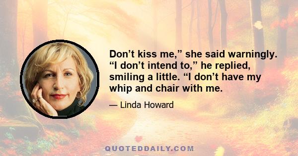 Don’t kiss me,” she said warningly. “I don’t intend to,” he replied, smiling a little. “I don’t have my whip and chair with me.