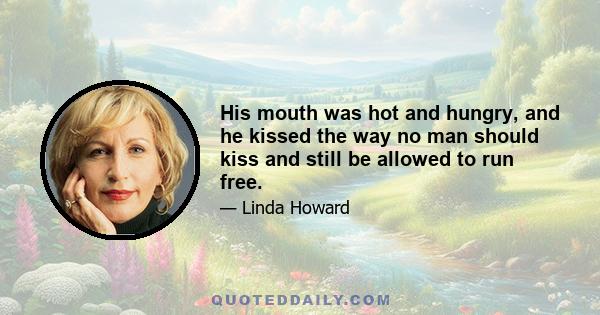 His mouth was hot and hungry, and he kissed the way no man should kiss and still be allowed to run free.