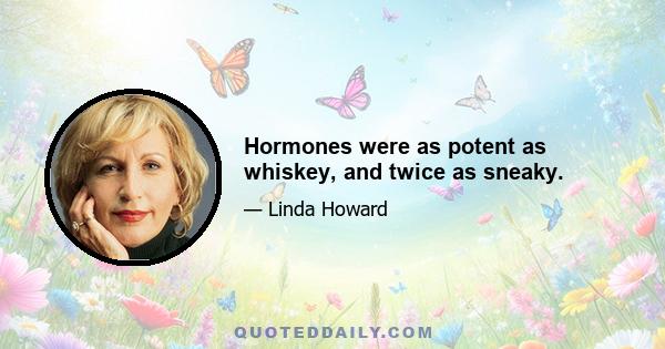 Hormones were as potent as whiskey, and twice as sneaky.