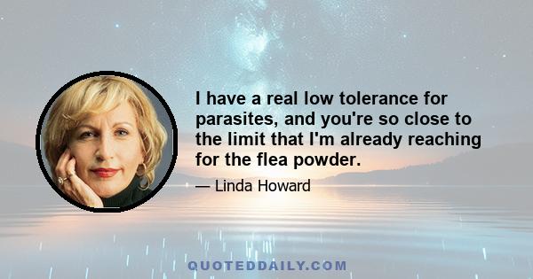 I have a real low tolerance for parasites, and you're so close to the limit that I'm already reaching for the flea powder.