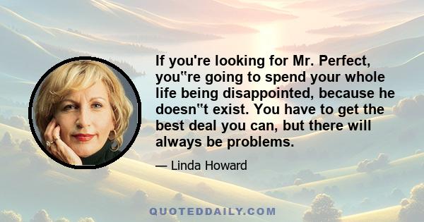 If you're looking for Mr. Perfect, you‟re going to spend your whole life being disappointed, because he doesn‟t exist. You have to get the best deal you can, but there will always be problems.