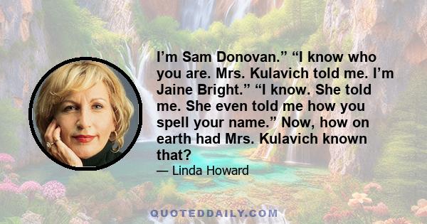 I’m Sam Donovan.” “I know who you are. Mrs. Kulavich told me. I’m Jaine Bright.” “I know. She told me. She even told me how you spell your name.” Now, how on earth had Mrs. Kulavich known that?