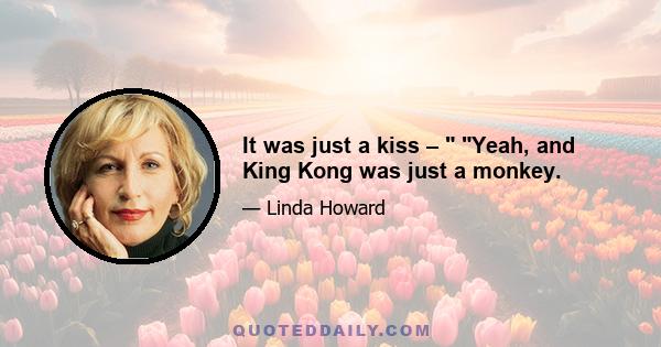 It was just a kiss –  Yeah, and King Kong was just a monkey.