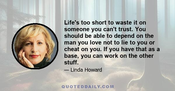 Life's too short to waste it on someone you can't trust. You should be able to depend on the man you love not to lie to you or cheat on you. If you have that as a base, you can work on the other stuff.