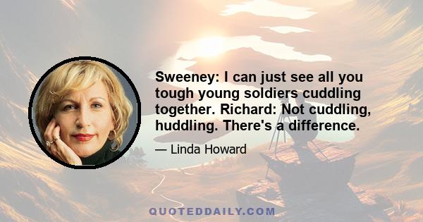 Sweeney: I can just see all you tough young soldiers cuddling together. Richard: Not cuddling, huddling. There's a difference.