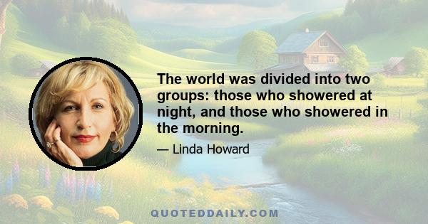 The world was divided into two groups: those who showered at night, and those who showered in the morning.