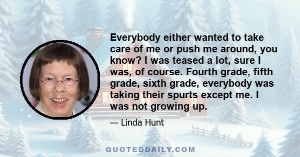 Everybody either wanted to take care of me or push me around, you know? I was teased a lot, sure I was, of course. Fourth grade, fifth grade, sixth grade, everybody was taking their spurts except me. I was not growing