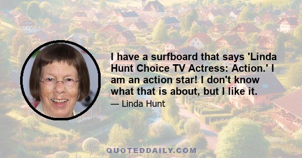 I have a surfboard that says 'Linda Hunt Choice TV Actress: Action.' I am an action star! I don't know what that is about, but I like it.