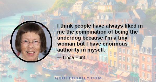 I think people have always liked in me the combination of being the underdog because I'm a tiny woman but I have enormous authority in myself.