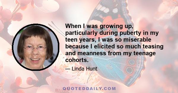 When I was growing up, particularly during puberty in my teen years, I was so miserable because I elicited so much teasing and meanness from my teenage cohorts.