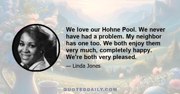 We love our Hohne Pool. We never have had a problem. My neighbor has one too. We both enjoy them very much, completely happy. We're both very pleased.