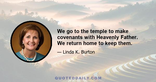 We go to the temple to make covenants with Heavenly Father. We return home to keep them.