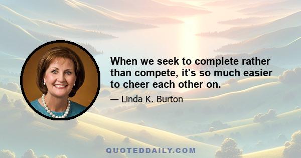 When we seek to complete rather than compete, it's so much easier to cheer each other on.