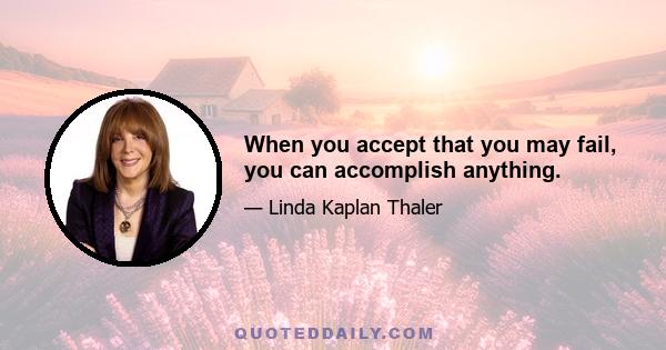 When you accept that you may fail, you can accomplish anything.