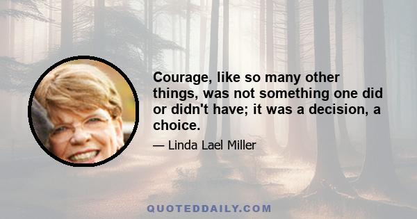 Courage, like so many other things, was not something one did or didn't have; it was a decision, a choice.