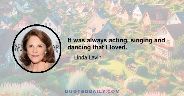 It was always acting, singing and dancing that I loved.