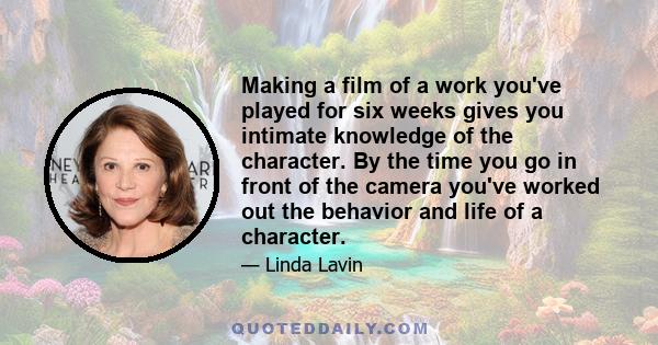 Making a film of a work you've played for six weeks gives you intimate knowledge of the character. By the time you go in front of the camera you've worked out the behavior and life of a character.