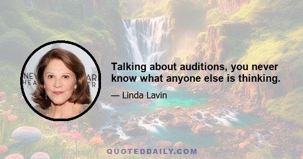 Talking about auditions, you never know what anyone else is thinking.