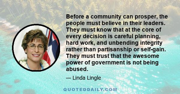 Before a community can prosper, the people must believe in their leaders. They must know that at the core of every decision is careful planning, hard work, and unbending integrity rather than partisanship or self-gain.