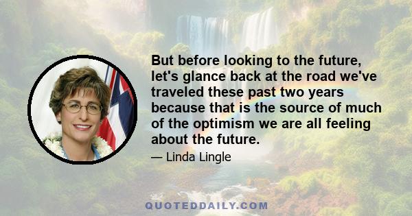 But before looking to the future, let's glance back at the road we've traveled these past two years because that is the source of much of the optimism we are all feeling about the future.