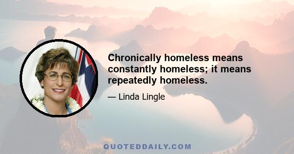 Chronically homeless means constantly homeless; it means repeatedly homeless.