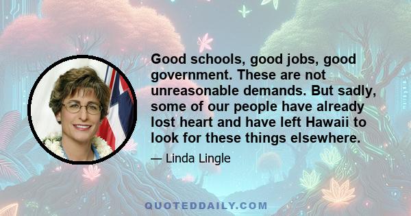 Good schools, good jobs, good government. These are not unreasonable demands. But sadly, some of our people have already lost heart and have left Hawaii to look for these things elsewhere.