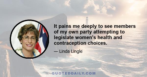 It pains me deeply to see members of my own party attempting to legislate women's health and contraception choices.