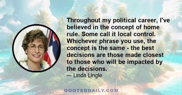 Throughout my political career, I've believed in the concept of home rule. Some call it local control. Whichever phrase you use, the concept is the same - the best decisions are those made closest to those who will be