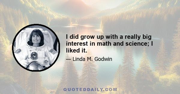 I did grow up with a really big interest in math and science; I liked it.