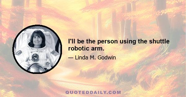 I'll be the person using the shuttle robotic arm.