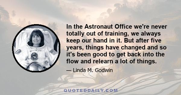 In the Astronaut Office we're never totally out of training, we always keep our hand in it. But after five years, things have changed and so it's been good to get back into the flow and relearn a lot of things.