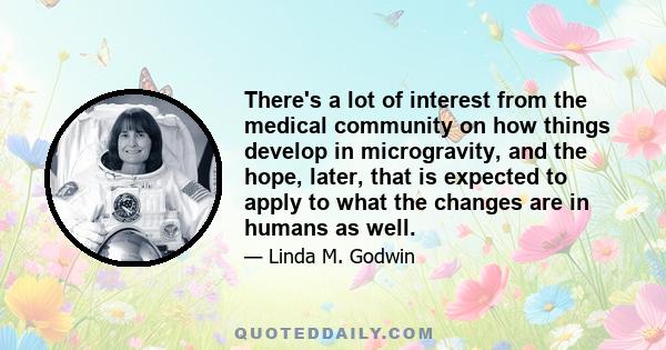 There's a lot of interest from the medical community on how things develop in microgravity, and the hope, later, that is expected to apply to what the changes are in humans as well.