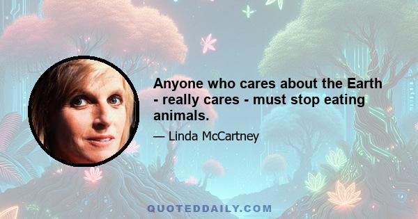 Anyone who cares about the Earth - really cares - must stop eating animals.