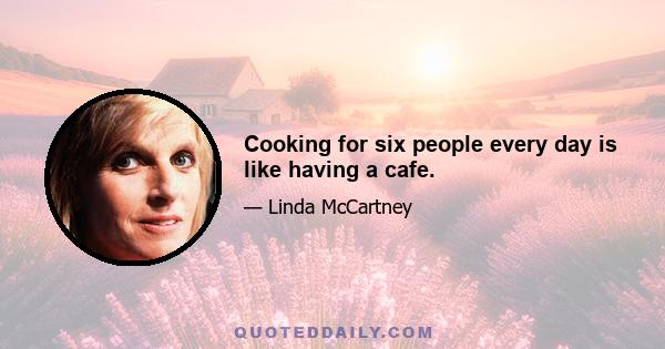 Cooking for six people every day is like having a cafe.