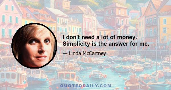 I don't need a lot of money. Simplicity is the answer for me.