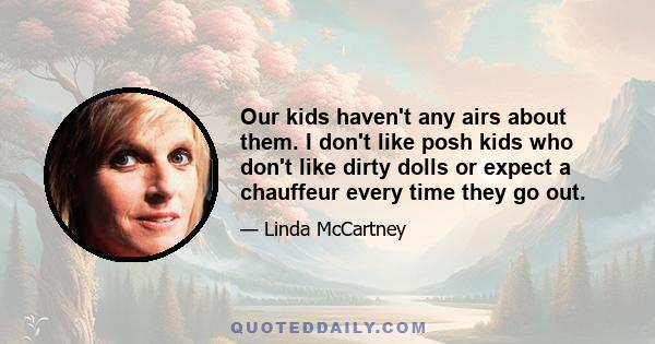 Our kids haven't any airs about them. I don't like posh kids who don't like dirty dolls or expect a chauffeur every time they go out.