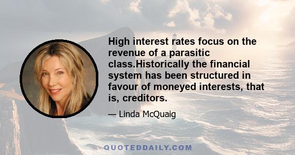 High interest rates focus on the revenue of a parasitic class.Historically the financial system has been structured in favour of moneyed interests, that is, creditors.