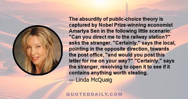 The absurdity of public-choice theory is captured by Nobel Prize-winning economist Amartya Sen in the following little scenario: Can you direct me to the railway station? asks the stranger. Certainly, says the local,