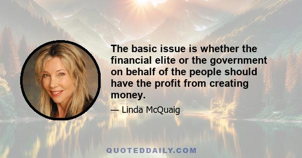 The basic issue is whether the financial elite or the government on behalf of the people should have the profit from creating money.