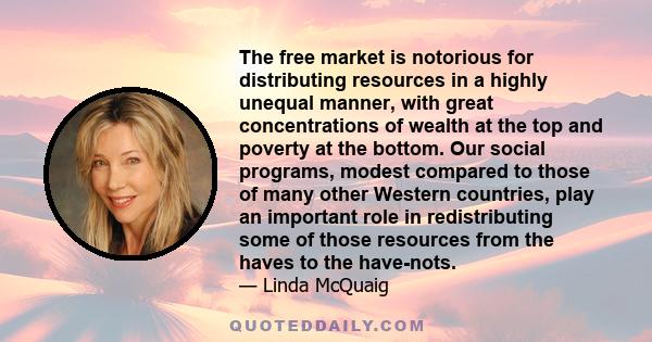 The free market is notorious for distributing resources in a highly unequal manner, with great concentrations of wealth at the top and poverty at the bottom. Our social programs, modest compared to those of many other