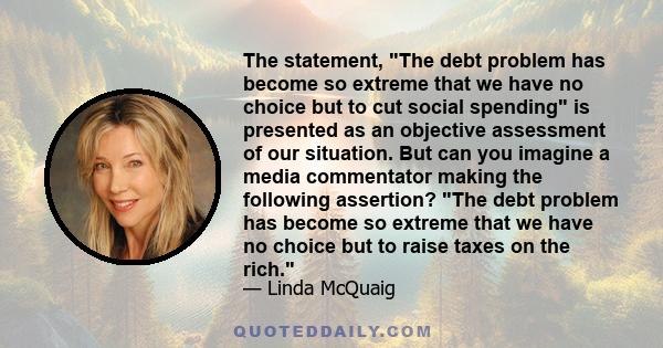 The statement, The debt problem has become so extreme that we have no choice but to cut social spending is presented as an objective assessment of our situation. But can you imagine a media commentator making the